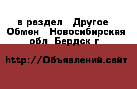  в раздел : Другое » Обмен . Новосибирская обл.,Бердск г.